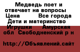 Медведь поет и отвечает на вопросы  › Цена ­ 600 - Все города Дети и материнство » Игрушки   . Амурская обл.,Свободненский р-н